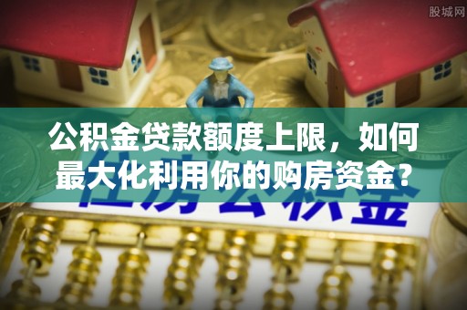 盐埕公积金贷款额度上限，如何最大化利用你的购房资金？