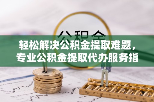盐埕轻松解决公积金提取难题，专业公积金提取代办服务指南