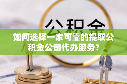 盐埕如何选择一家可靠的提取公积金公司代办服务？
