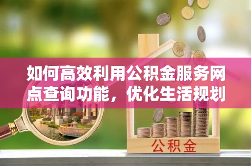 盐埕如何高效利用公积金服务网点查询功能，优化生活规划