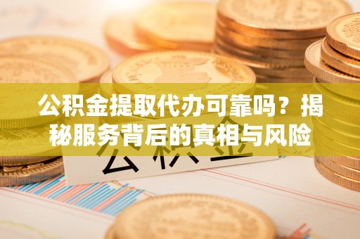 盐埕公积金提取代办可靠吗？揭秘服务背后的真相与风险