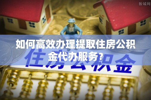 盐埕如何高效办理提取住房公积金代办服务？