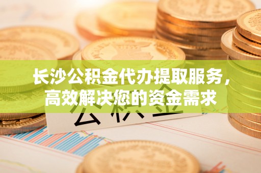盐埕长沙公积金代办提取服务，高效解决您的资金需求