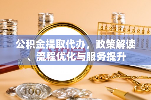 盐埕公积金提取代办，政策解读、流程优化与服务提升