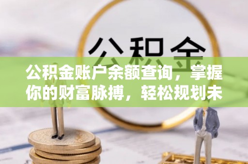 盐埕公积金账户余额查询，掌握你的财富脉搏，轻松规划未来