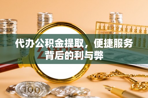 盐埕代办公积金提取，便捷服务背后的利与弊