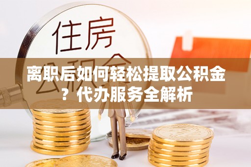 盐埕离职后如何轻松提取公积金？代办服务全解析