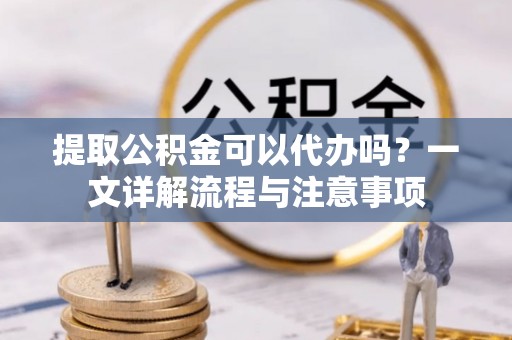 盐埕提取公积金可以代办吗？一文详解流程与注意事项