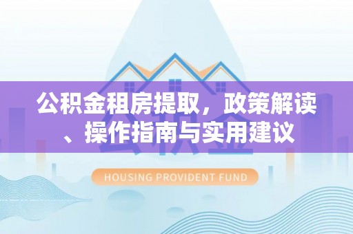 盐埕公积金租房提取，政策解读、操作指南与实用建议