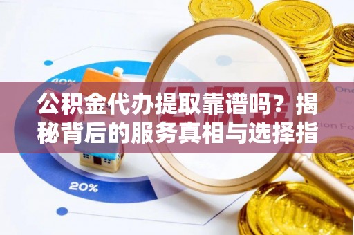 盐埕公积金代办提取靠谱吗？揭秘背后的服务真相与选择指南