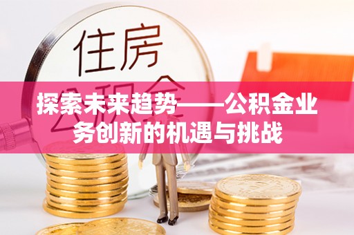盐埕探索未来趋势——公积金业务创新的机遇与挑战