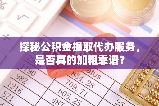 盐埕探秘公积金提取代办服务，是否真的加粗靠谱？