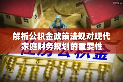 盐埕解析公积金政策法规对现代家庭财务规划的重要性