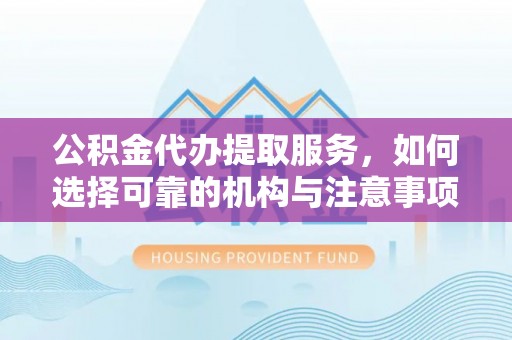 盐埕公积金代办提取服务，如何选择可靠的机构与注意事项
