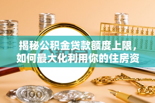 盐埕揭秘公积金贷款额度上限，如何最大化利用你的住房资金