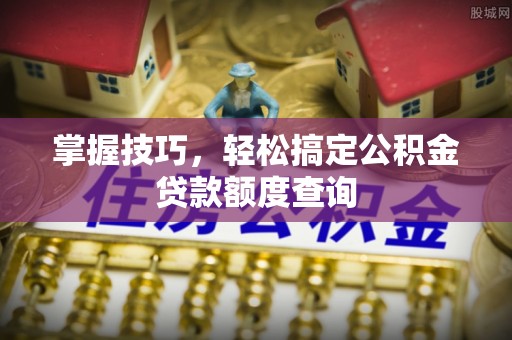 盐埕掌握技巧，轻松搞定公积金贷款额度查询