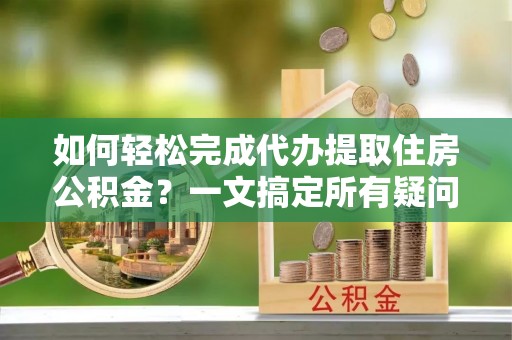 盐埕如何轻松完成代办提取住房公积金？一文搞定所有疑问