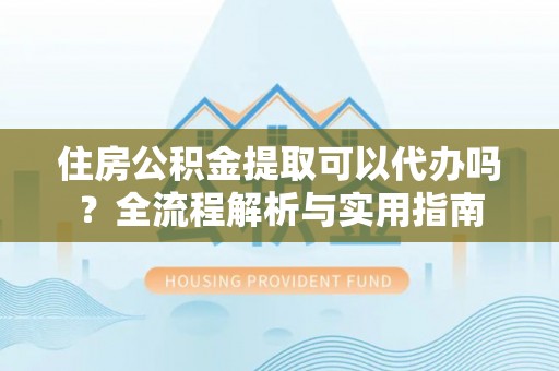 盐埕住房公积金提取可以代办吗？全流程解析与实用指南