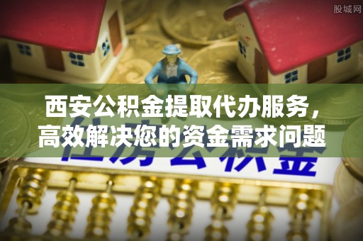盐埕西安公积金提取代办服务，高效解决您的资金需求问题