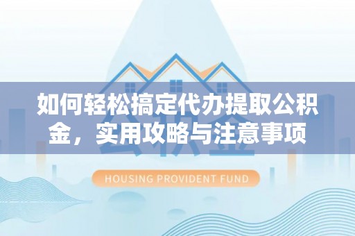 盐埕如何轻松搞定代办提取公积金，实用攻略与注意事项