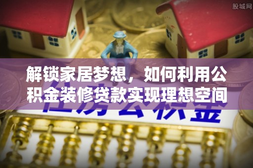 盐埕解锁家居梦想，如何利用公积金装修贷款实现理想空间