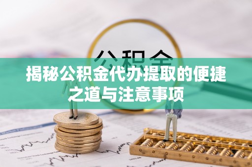 盐埕揭秘公积金代办提取的便捷之道与注意事项