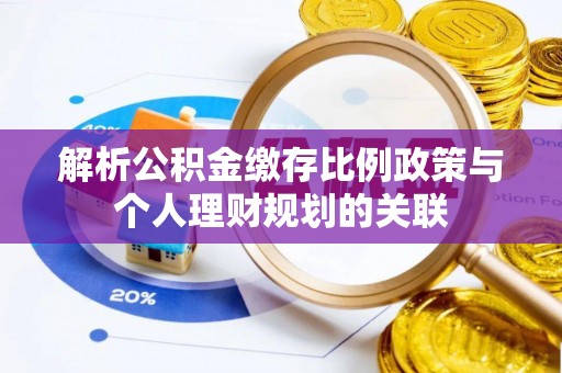 盐埕解析公积金缴存比例政策与个人理财规划的关联