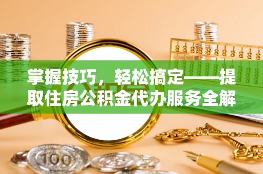 盐埕掌握技巧，轻松搞定——提取住房公积金代办服务全解析