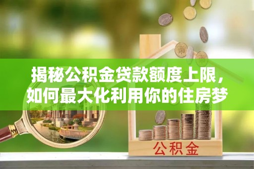 盐埕揭秘公积金贷款额度上限，如何最大化利用你的住房梦想资金？
