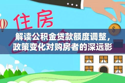 盐埕解读公积金贷款额度调整，政策变化对购房者的深远影响