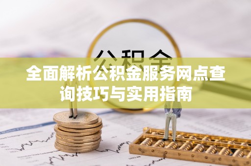 盐埕全面解析公积金服务网点查询技巧与实用指南