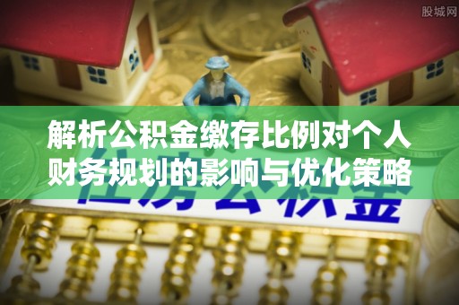 盐埕解析公积金缴存比例对个人财务规划的影响与优化策略