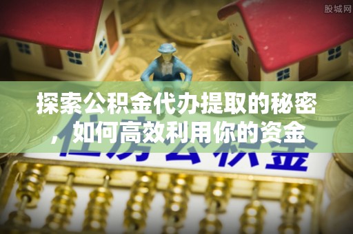 盐埕探索公积金代办提取的秘密，如何高效利用你的资金