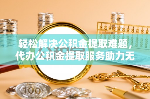 盐埕轻松解决公积金提取难题，代办公积金提取服务助力无忧生活