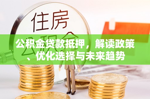 盐埕公积金贷款抵押，解读政策、优化选择与未来趋势
