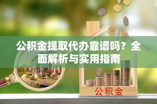盐埕公积金提取代办靠谱吗？全面解析与实用指南