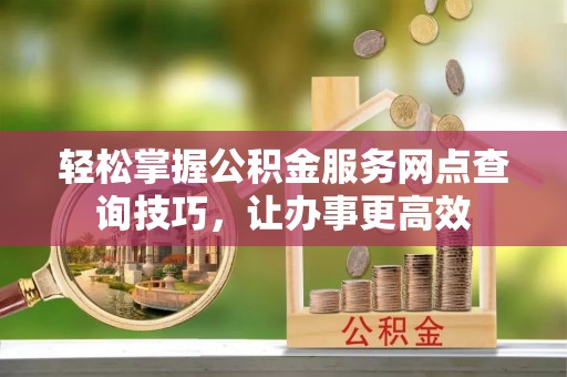 盐埕轻松掌握公积金服务网点查询技巧，让办事更高效