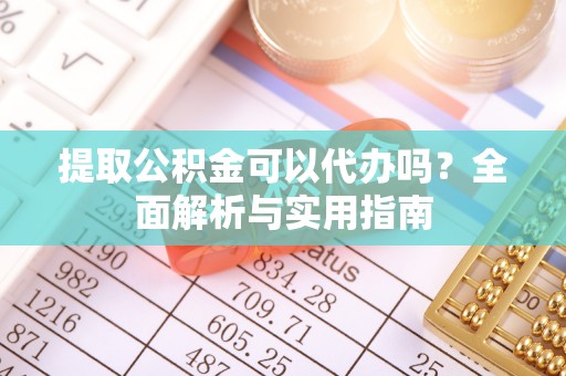 盐埕提取公积金可以代办吗？全面解析与实用指南