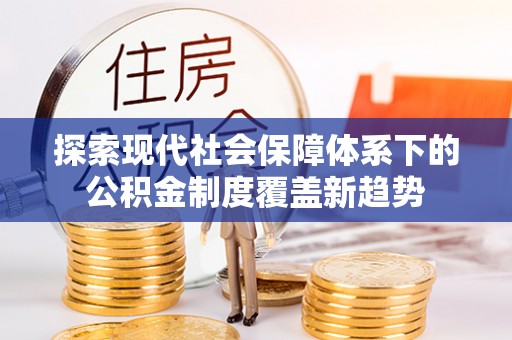 盐埕探索现代社会保障体系下的公积金制度覆盖新趋势