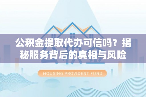 盐埕公积金提取代办可信吗？揭秘服务背后的真相与风险