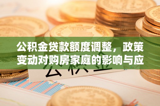 盐埕公积金贷款额度调整，政策变动对购房家庭的影响与应对策略