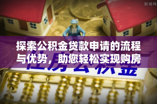 盐埕探索公积金贷款申请的流程与优势，助您轻松实现购房梦想