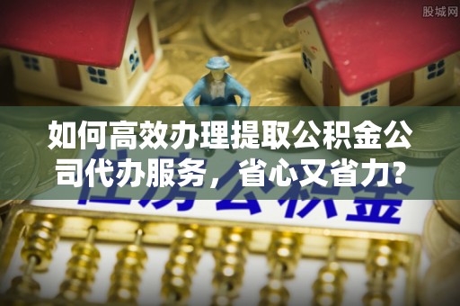盐埕如何高效办理提取公积金公司代办服务，省心又省力？