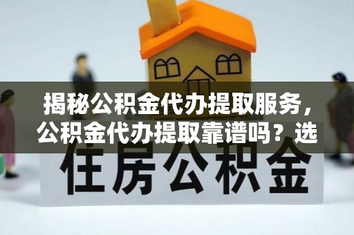 盐埕揭秘公积金代办提取服务，公积金代办提取靠谱吗？选择需谨慎