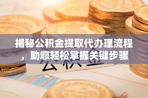 盐埕揭秘公积金提取代办理流程，助您轻松掌握关键步骤