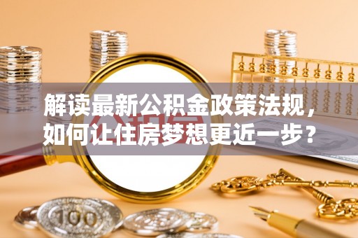 盐埕解读最新公积金政策法规，如何让住房梦想更近一步？
