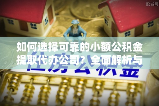盐埕如何选择可靠的小额公积金提取代办公司？全面解析与实用指南