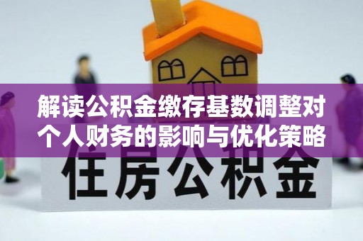 盐埕解读公积金缴存基数调整对个人财务的影响与优化策略