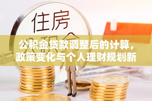 盐埕公积金贷款调整后的计算，政策变化与个人理财规划新思路