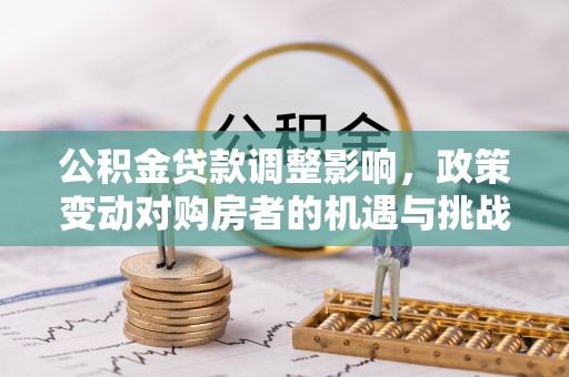 盐埕公积金贷款调整影响，政策变动对购房者的机遇与挑战